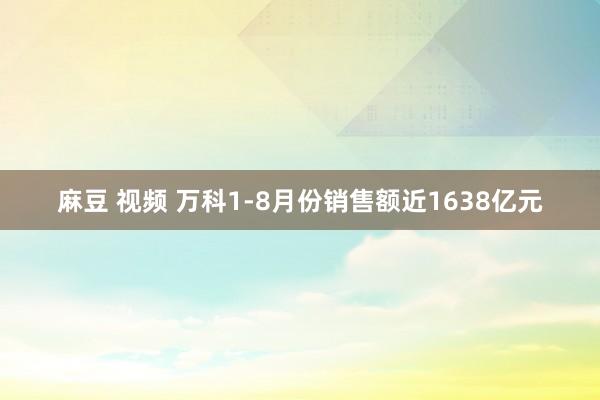 麻豆 视频 万科1-8月份销售额近1638亿元