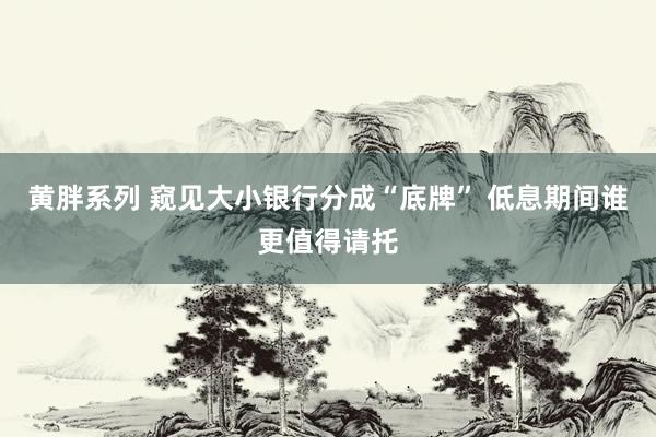 黄胖系列 窥见大小银行分成“底牌” 低息期间谁更值得请托