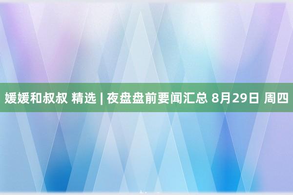 媛媛和叔叔 精选 | 夜盘盘前要闻汇总 8月29日 周四