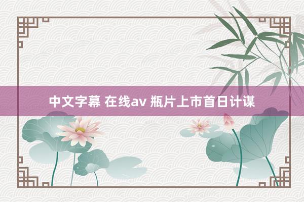 中文字幕 在线av 瓶片上市首日计谋
