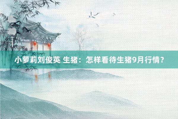 小萝莉刘俊英 生猪：怎样看待生猪9月行情？