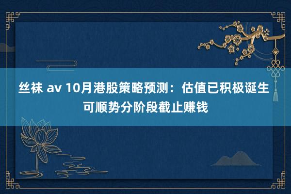 丝袜 av 10月港股策略预测：估值已积极诞生 可顺势分阶段截止赚钱