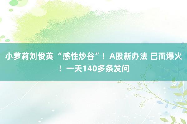 小萝莉刘俊英 “感性炒谷”！A股新办法 已而爆火！一天140多条发问