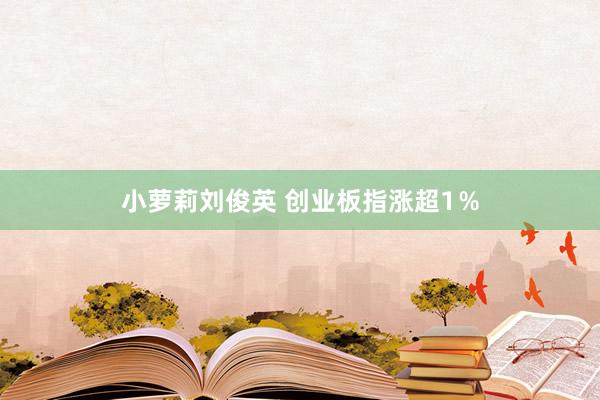 小萝莉刘俊英 创业板指涨超1％