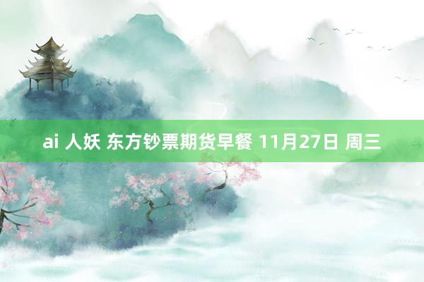 ai 人妖 东方钞票期货早餐 11月27日 周三