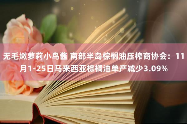 无毛嫩萝莉小鸟酱 南部半岛棕榈油压榨商协会：11月1-25日马来西亚棕榈油单产减少3.09%