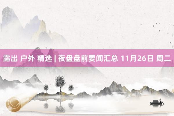 露出 户外 精选 | 夜盘盘前要闻汇总 11月26日 周二