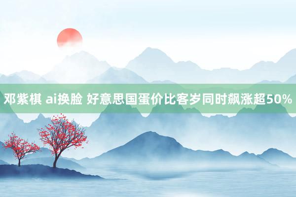 邓紫棋 ai换脸 好意思国蛋价比客岁同时飙涨超50%