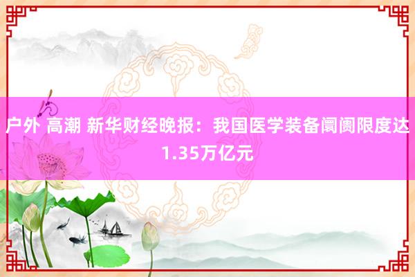 户外 高潮 新华财经晚报：我国医学装备阛阓限度达1.35万亿元