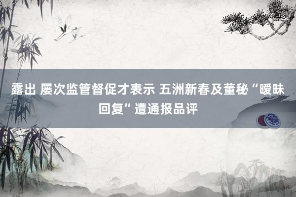 露出 屡次监管督促才表示 五洲新春及董秘“暧昧回复”遭通报品评