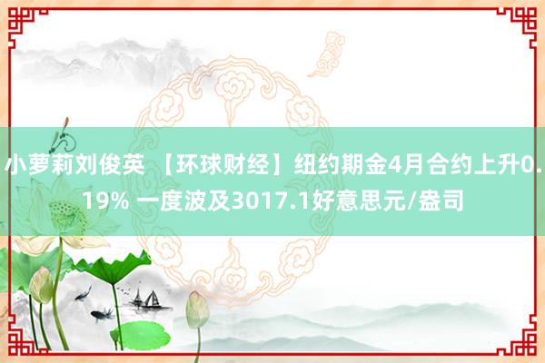 小萝莉刘俊英 【环球财经】纽约期金4月合约上升0.19% 一度波及3017.1好意思元/盎司