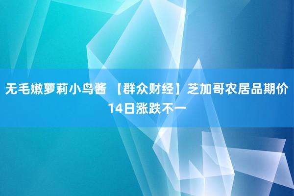 无毛嫩萝莉小鸟酱 【群众财经】芝加哥农居品期价14日涨跌不一