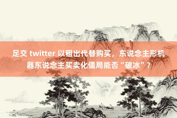 足交 twitter 以租出代替购买，东说念主形机器东说念主买卖化僵局能否“破冰”？